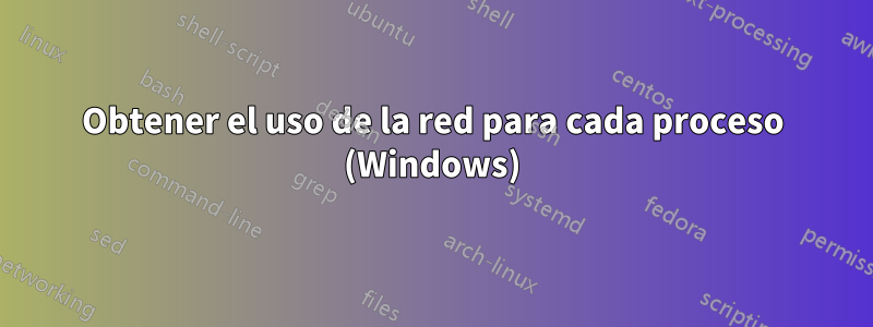 Obtener el uso de la red para cada proceso (Windows)