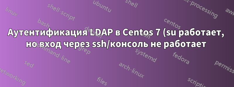Аутентификация LDAP в Centos 7 (su работает, но вход через ssh/консоль не работает)