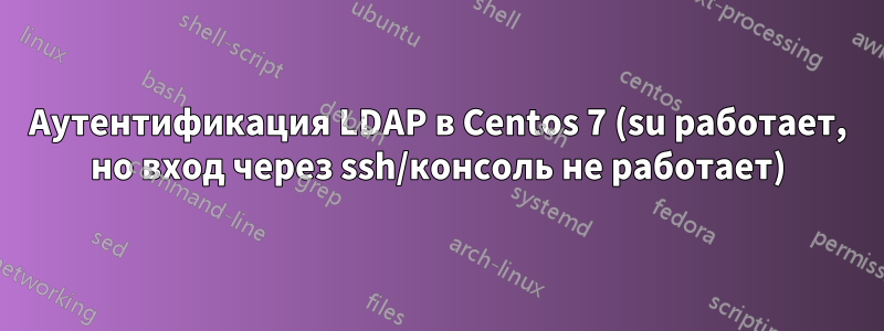 Аутентификация LDAP в Centos 7 (su работает, но вход через ssh/консоль не работает)