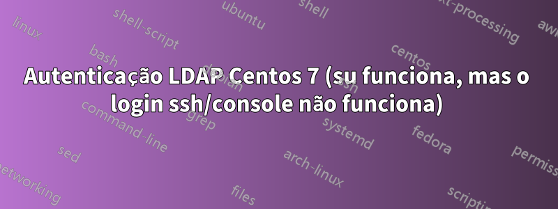 Autenticação LDAP Centos 7 (su funciona, mas o login ssh/console não funciona)