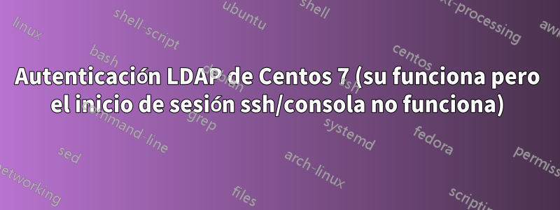 Autenticación LDAP de Centos 7 (su funciona pero el inicio de sesión ssh/consola no funciona)