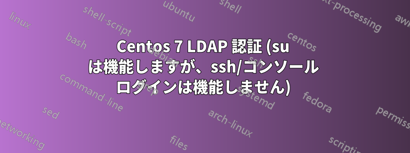 Centos 7 LDAP 認証 (su は機能しますが、ssh/コンソール ログインは機能しません)