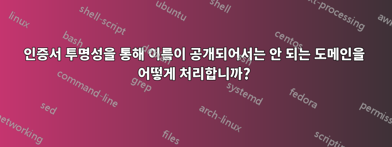 인증서 투명성을 통해 이름이 공개되어서는 안 되는 도메인을 어떻게 처리합니까?