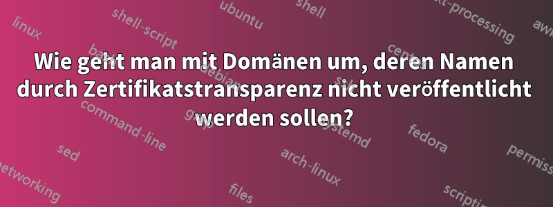 Wie geht man mit Domänen um, deren Namen durch Zertifikatstransparenz nicht veröffentlicht werden sollen?