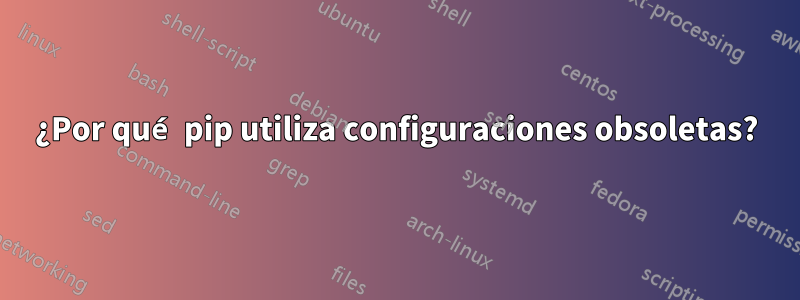 ¿Por qué pip utiliza configuraciones obsoletas?