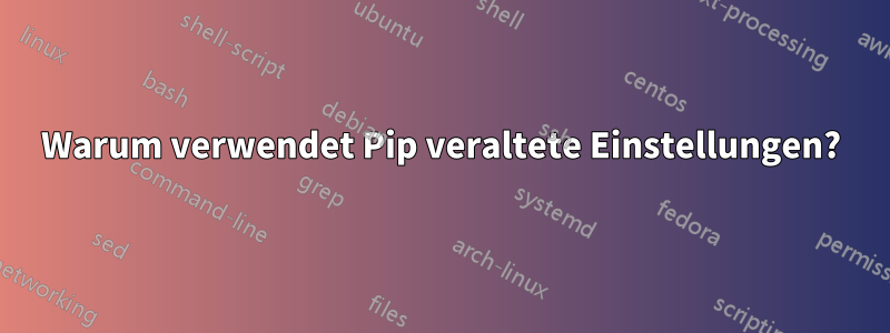 Warum verwendet Pip veraltete Einstellungen?