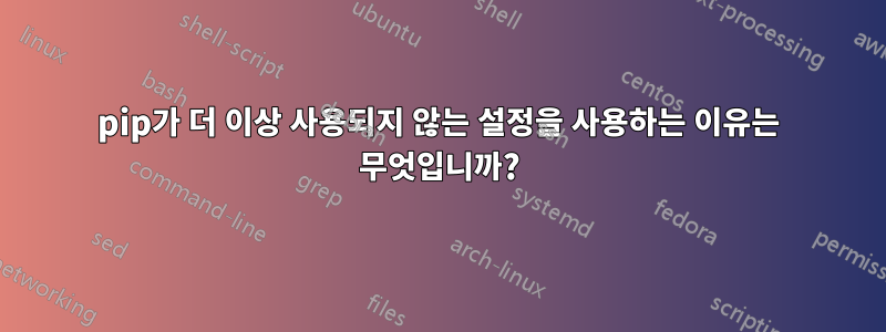 pip가 더 이상 사용되지 않는 설정을 사용하는 이유는 무엇입니까?