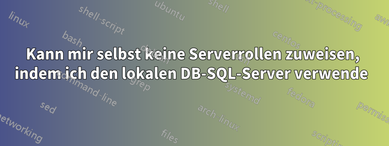 Kann mir selbst keine Serverrollen zuweisen, indem ich den lokalen DB-SQL-Server verwende 