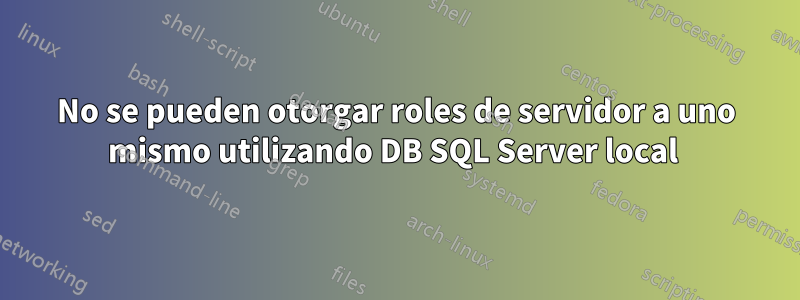 No se pueden otorgar roles de servidor a uno mismo utilizando DB SQL Server local 