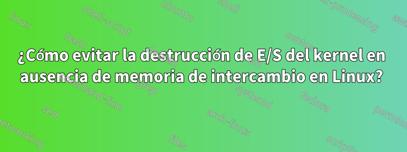 ¿Cómo evitar la destrucción de E/S del kernel en ausencia de memoria de intercambio en Linux?