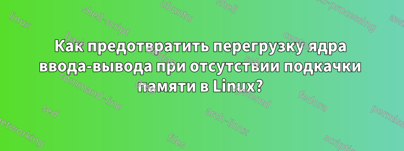 Как предотвратить перегрузку ядра ввода-вывода при отсутствии подкачки памяти в Linux?