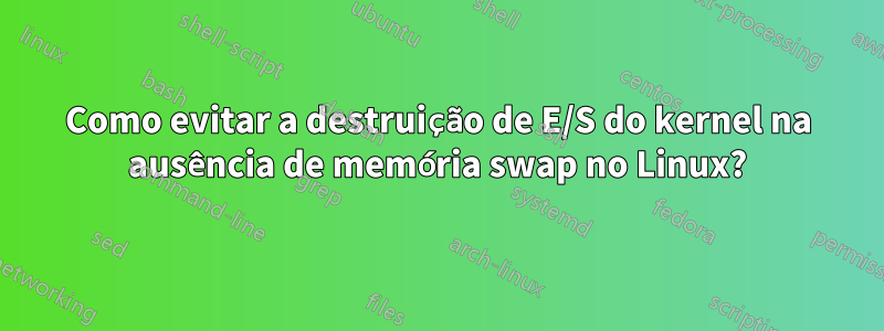 Como evitar a destruição de E/S do kernel na ausência de memória swap no Linux?