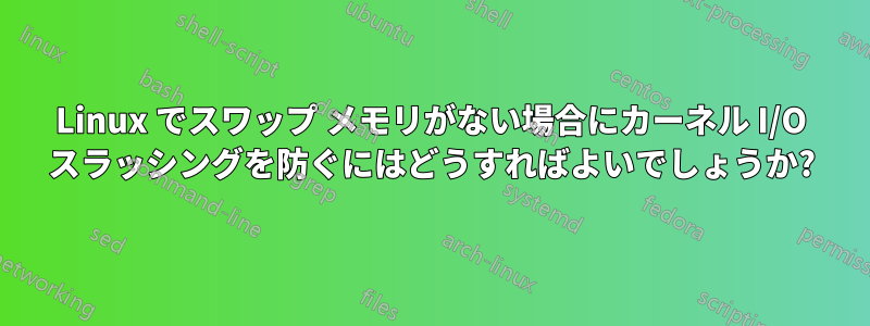 Linux でスワップ メモリがない場合にカーネル I/O スラッシングを防ぐにはどうすればよいでしょうか?