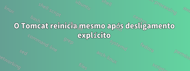 O Tomcat reinicia mesmo após desligamento explícito