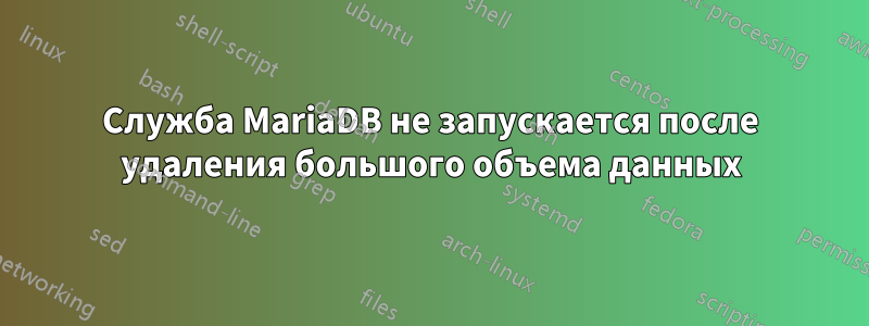 Служба MariaDB не запускается после удаления большого объема данных