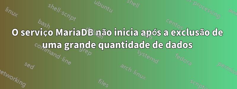 O serviço MariaDB não inicia após a exclusão de uma grande quantidade de dados