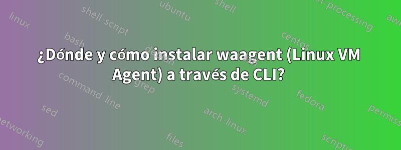 ¿Dónde y cómo instalar waagent (Linux VM Agent) a través de CLI?