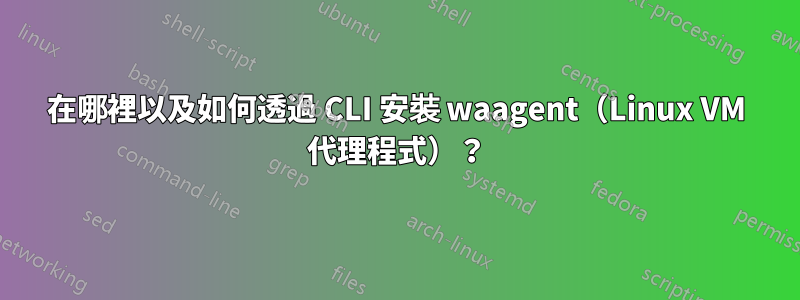 在哪裡以及如何透過 CLI 安裝 waagent（Linux VM 代理程式）？