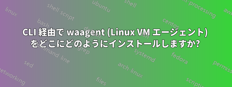 CLI 経由で waagent (Linux VM エージェント) をどこにどのようにインストールしますか?