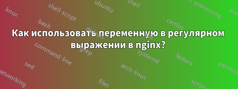 Как использовать переменную в регулярном выражении в nginx?