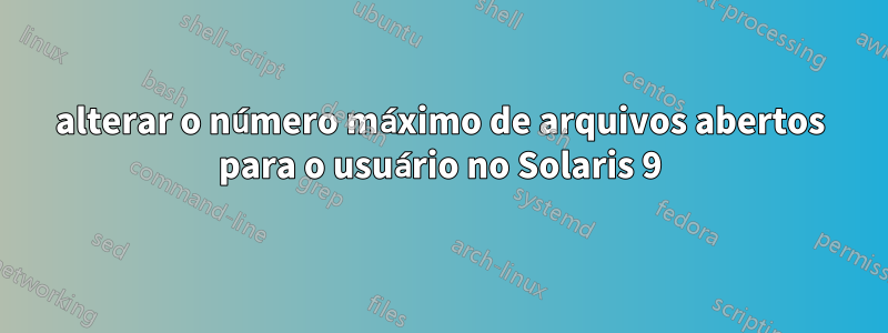 alterar o número máximo de arquivos abertos para o usuário no Solaris 9