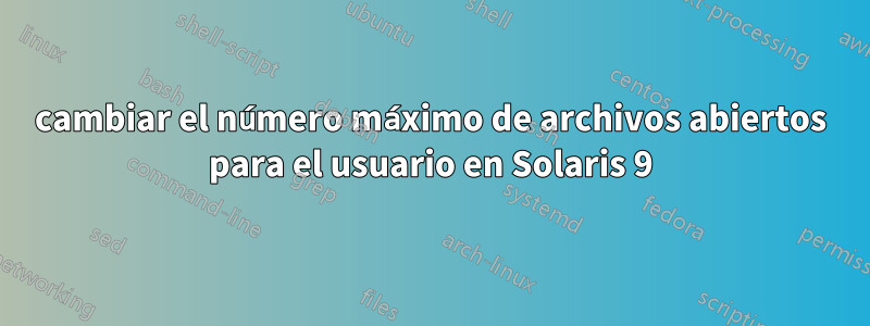 cambiar el número máximo de archivos abiertos para el usuario en Solaris 9