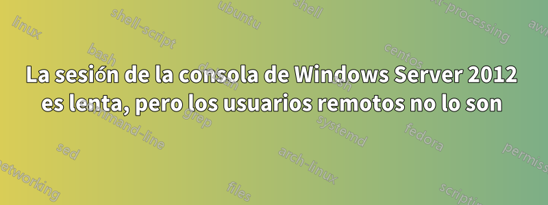 La sesión de la consola de Windows Server 2012 es lenta, pero los usuarios remotos no lo son