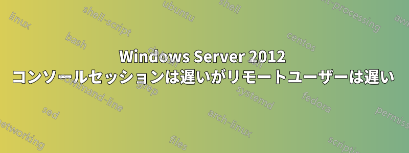 Windows Server 2012 コンソールセッションは遅いがリモートユーザーは遅い