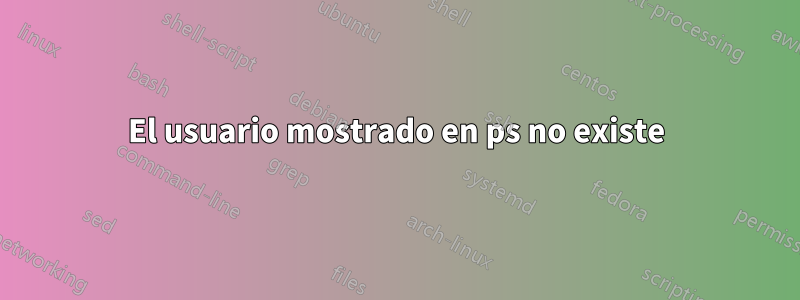 El usuario mostrado en ps no existe