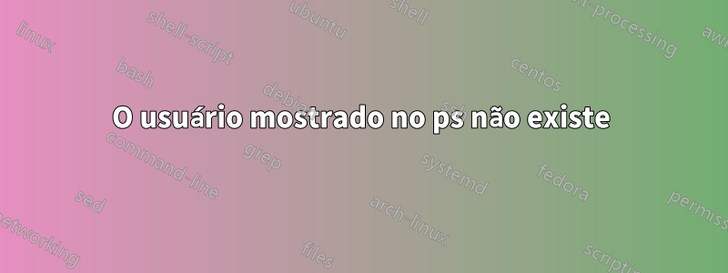 O usuário mostrado no ps não existe