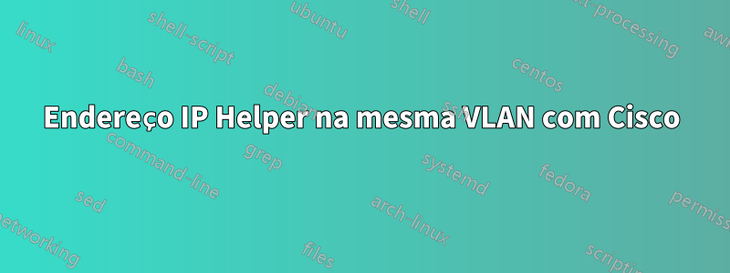 Endereço IP Helper na mesma VLAN com Cisco