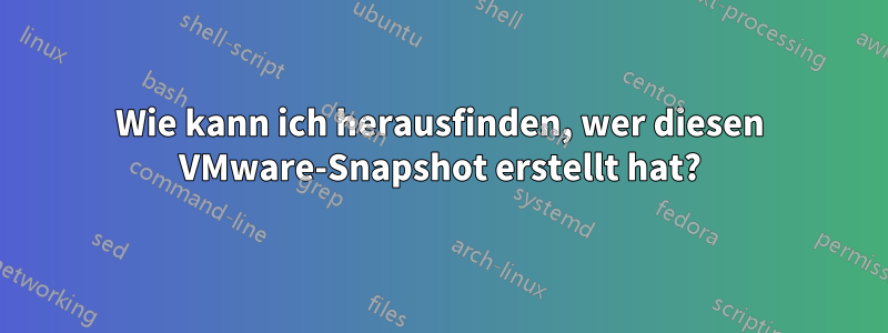 Wie kann ich herausfinden, wer diesen VMware-Snapshot erstellt hat?