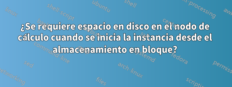 ¿Se requiere espacio en disco en el nodo de cálculo cuando se inicia la instancia desde el almacenamiento en bloque?