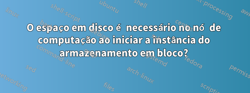 O espaço em disco é necessário no nó de computação ao iniciar a instância do armazenamento em bloco?