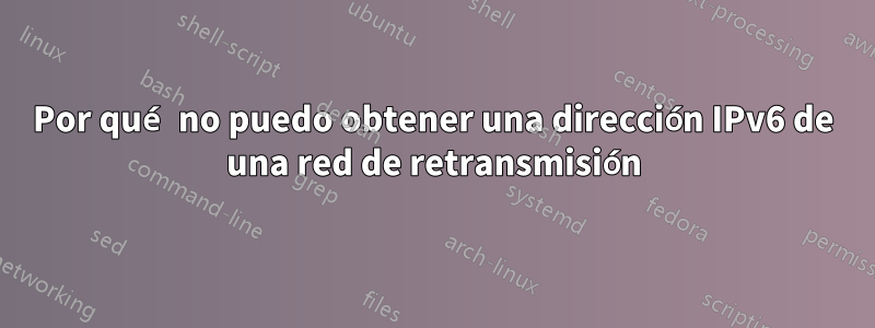 Por qué no puedo obtener una dirección IPv6 de una red de retransmisión