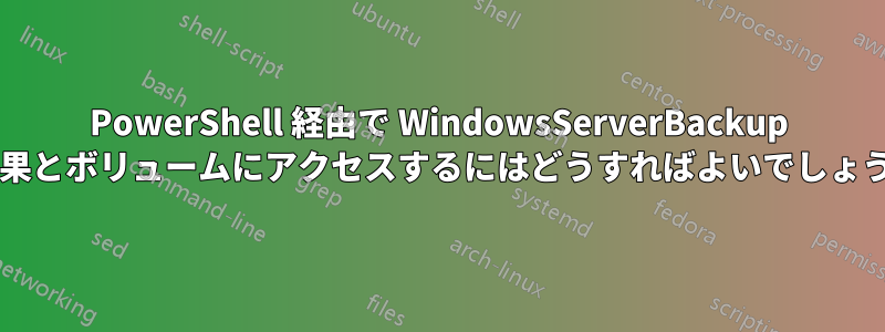 PowerShell 経由で Wi​​ndowsServerBackup の結果とボリュームにアクセスするにはどうすればよいでしょうか?