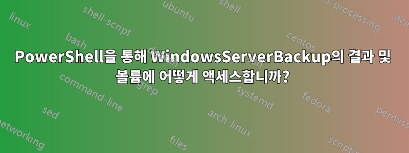 PowerShell을 통해 WindowsServerBackup의 결과 및 볼륨에 어떻게 액세스합니까?