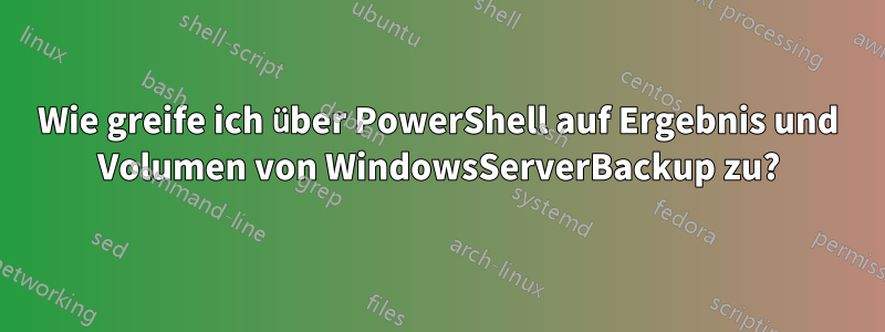 Wie greife ich über PowerShell auf Ergebnis und Volumen von WindowsServerBackup zu?