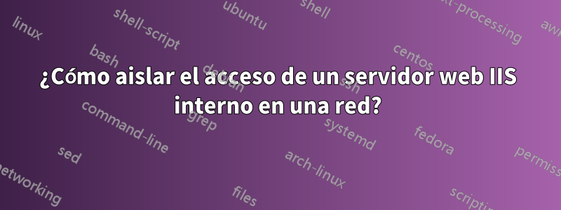 ¿Cómo aislar el acceso de un servidor web IIS interno en una red?