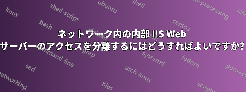 ネットワーク内の内部 IIS Web サーバーのアクセスを分離するにはどうすればよいですか?