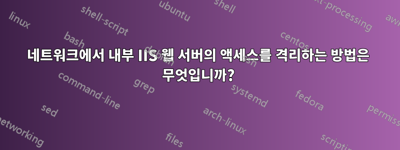 네트워크에서 내부 IIS 웹 서버의 액세스를 격리하는 방법은 무엇입니까?