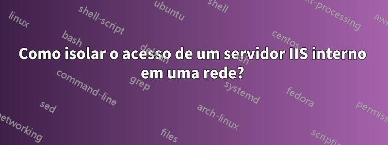 Como isolar o acesso de um servidor IIS interno em uma rede?