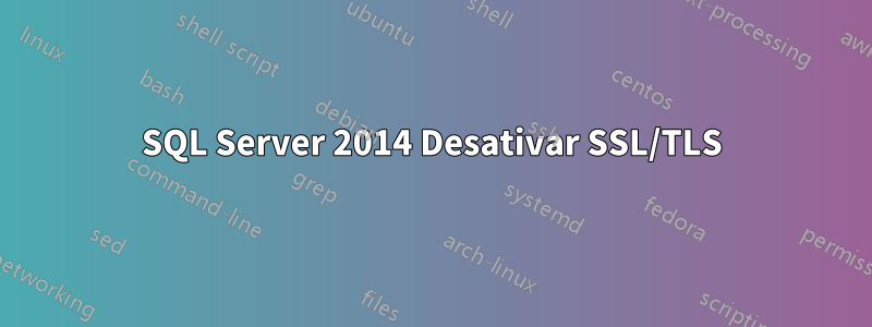 SQL Server 2014 Desativar SSL/TLS