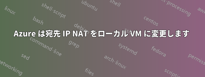 Azure は宛先 IP NAT をローカル VM に変更します