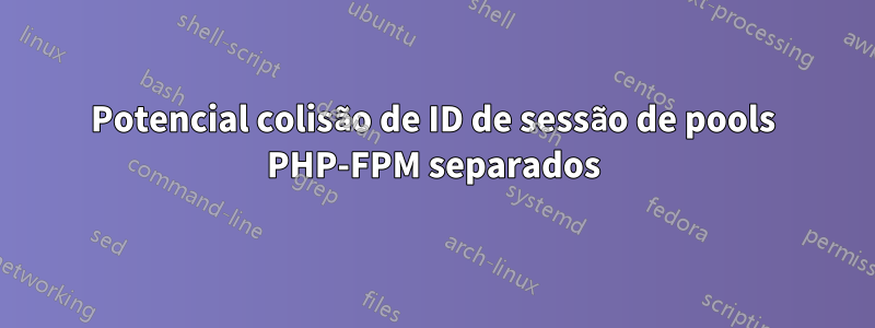 Potencial colisão de ID de sessão de pools PHP-FPM separados