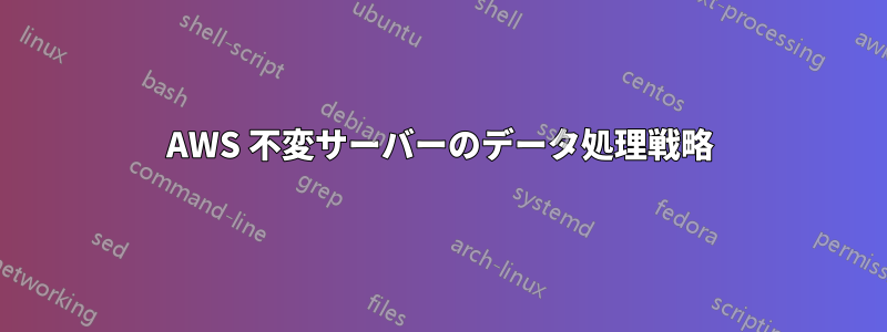 AWS 不変サーバーのデータ処理戦略