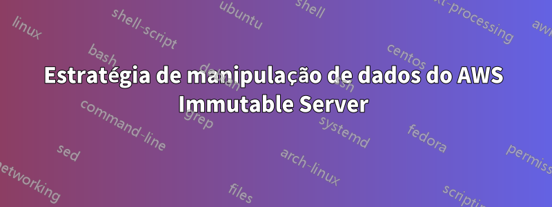 Estratégia de manipulação de dados do AWS Immutable Server