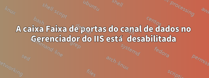 A caixa Faixa de portas do canal de dados no Gerenciador do IIS está desabilitada