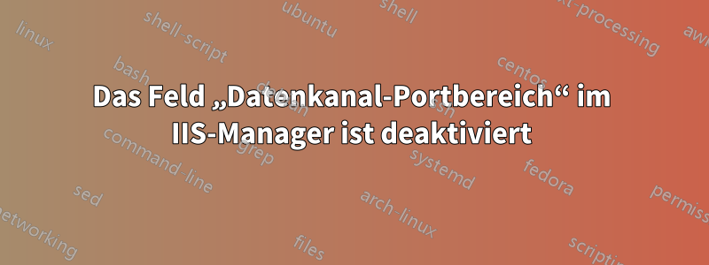 Das Feld „Datenkanal-Portbereich“ im IIS-Manager ist deaktiviert