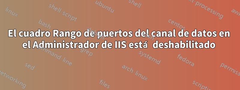 El cuadro Rango de puertos del canal de datos en el Administrador de IIS está deshabilitado